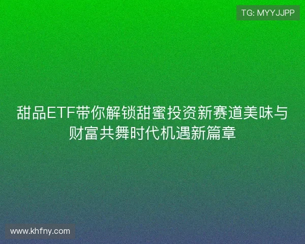 甜品ETF带你解锁甜蜜投资新赛道美味与财富共舞时代机遇新篇章